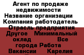 Агент по продаже недвижимости › Название организации ­ Компания-работодатель › Отрасль предприятия ­ Другое › Минимальный оклад ­ 30 000 - Все города Работа » Вакансии   . Карелия респ.,Петрозаводск г.